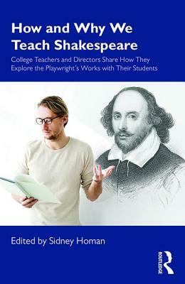 How and Why We Teach Shakespeare: College Teachers and Directors Share How They Explore the Playwright's Works with Their Students by Sidney Homan