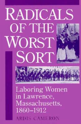 Radicals of the Worst Sort: Laboring Women in Lawrence, Massachusetts, 1860-1912 by Ardis Cameron