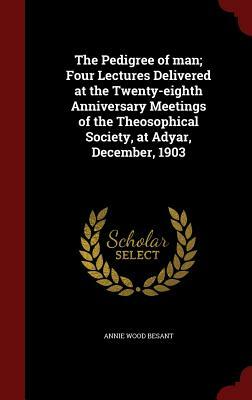 The Pedigree of Man; Four Lectures Delivered at the Twenty-Eighth Anniversary Meetings of the Theosophical Society, at Adyar, December, 1903 by Annie Wood Besant