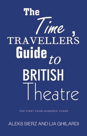 The Time-Traveller's Guide to British Theatre: The First Four Hundred Years by Aleks Sierz, Lia Ghilardi