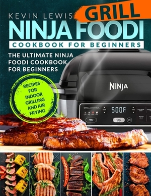 Ninja Foodi Grill Cookbook for Beginners: The Ultimate Ninja Foodi Cookbook For Beginners Recipes for Indoor Grilling and Air Frying by Kevin Lewis