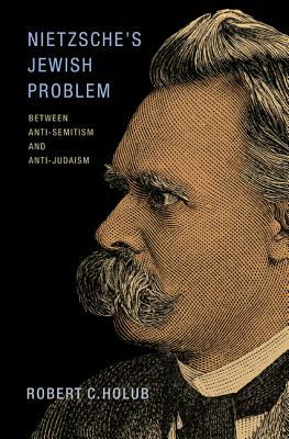 Nietzsche's Jewish Problem: Between Anti-Semitism and Anti-Judaism by Robert C. Holub