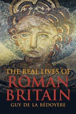 The Real Lives of Roman Britain by Guy de la Bédoyère