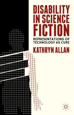 Disability in Science Fiction: Representations of Technology as Cure by Kathryn Allan