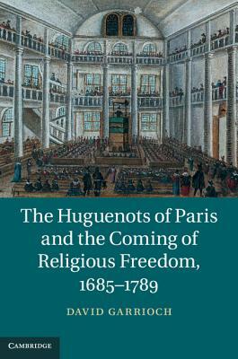 The Huguenots of Paris and the Coming of Religious Freedom, 1685-1789 by David Garrioch