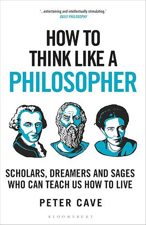 How to Think Like a Philosopher: Scholars, Dreamers and Sages Who Can Teach Us How to Live by Peter Cave