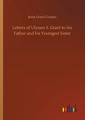 Letters of Ulysses S. Grant to his Father and his Youngest Sister by Jesse Grant Cramer