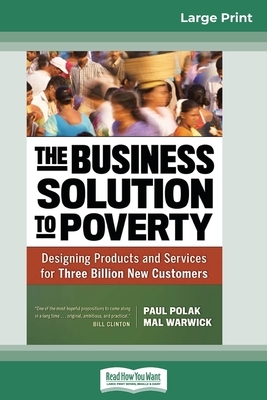 The Business Solution to Poverty: Designing Products and Services for Three Billion New Customers (16pt Large Print Edition) by Paul Polak, Mal Warwick