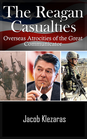 The Reagan Casualties: Overseas Atrocities of the Great Communicator by Jacob T. Klezaras