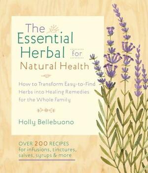 The Essential Herbal for Natural Health: How to Transform Easy-To-Find Herbs Into Healing Remedies for the Whole Family by Holly Bellebuono