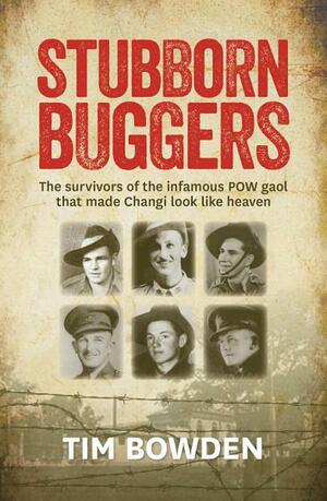 Stubborn Buggers: Survivors of the Infamous POW Gaol That Made Changi Look Like Heaven by Tim Bowden