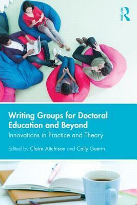 Writing Groups for Doctoral Education and Beyond: Innovations in Practice and Theory by Cally Guerin, Claire Aitchison
