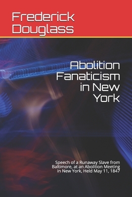 Abolition Fanaticism in New York: Speech of a Runaway Slave from Baltimore, at an Abolition Meeting in New York, Held May 11, 1847 by Frederick Douglass