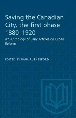 Saving the Canadian City, the first phase 1880-1920: An Anthology of Early Articles on Urban Reform by 