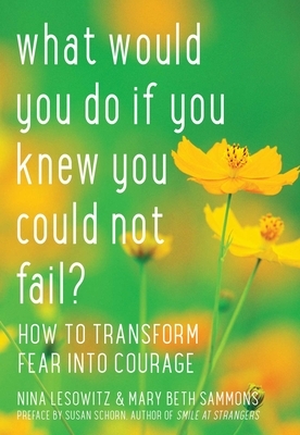 What Would You Do If You Knew You Could Not Fail: How to Transform Fear Into Courage by Nina Lesowitz, Mary Beth Sammons