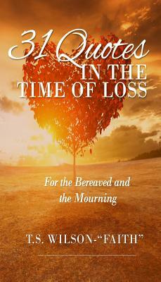 31 Quotes in Time of Loss: For the Bereaved and the Mourning by T. S. Wilson