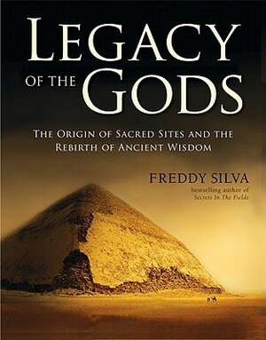 Legacy of the Gods: The Origin of Places of Power and the Quest to Transform the Human Soul by Freddy Silva