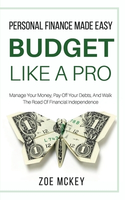 Budget Like A Pro: Manage Your Money, Pay Off Your Debts, And Walk The Road Of Financial Independence - Personal Finance Made Easy by Zoe McKey