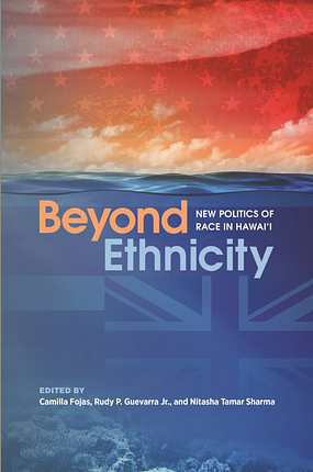 Beyond Ethnicity: New Politics of Race in Hawai‘i by Wayne Chung Tanaka, Nitasha Tamar Sharma, Aiko Yamashiro, Rudy P. Guevarra Jr., John P. Rosa, kuʻualoha hoʻomanawanui, Christopher Joseph Lopa, Paul Spickard, Joakim Peter, Camilla Fojas, Gary Y. Okihiro, Jonathan Y. Okamura, Maile Arvin, Roderick N. Labrador