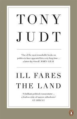 Ill Fares the Land: A Treatise on Our Present Discontents by Tony Judt, Tony Judt