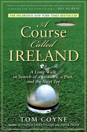 A Course Called Ireland: A Long Walk in Search of a Country, a Pint, and the Next Tee by Tom Coyne