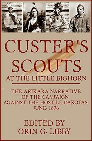Custer's Scouts at the Little Bighorn: The Arikara Narrative of the Campaign Against the Hostile Dakotas, June 1876 by Strikes Two, Little Sioux, Red Bear, Boy Chief, Orin Grant Libby, Running Wolf, Young Hawk, Sitting Bear, Goes Ahead