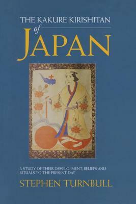 The Kakure Kirishitan of Japan: A Study of Their Development, Beliefs and Rituals to the Present Day by Stephen Turnbull