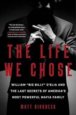 The Life We Chose: William Big Billy D'Elia and the Last Secrets of America's Most Powerful Mafia Family by Matt Birkbeck