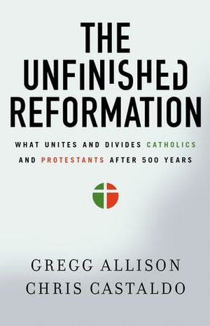 The Unfinished Reformation: What Unites and Divides Catholics and Protestants After 500 Years by Christopher A. Castaldo, Gregg R. Allison