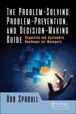 The Problem-Solving, Problem-Prevention, and Decision-Making Guide: Organized and Systematic Roadmaps for Managers by Bob Sproull