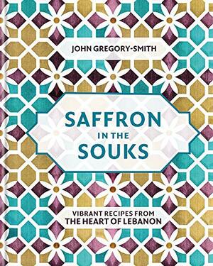 Saffron in the Souks: Vibrant recipes from the heart of Lebanon by John Gregory-Smith