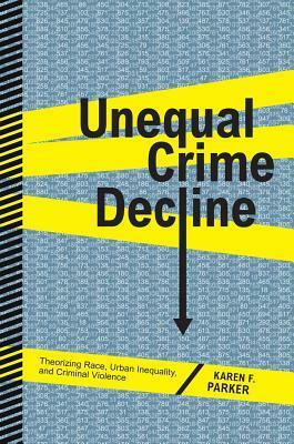 Unequal Crime Decline: Theorizing Race, Urban Inequality, and Criminal Violence by Karen Parker