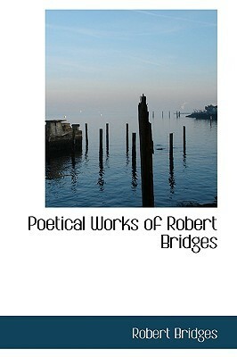 Poetical Works: With The Testament Of Beauty But Excluding The Eight Dramas by Robert Bridges