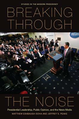 Breaking Through the Noise: Presidential Leadership, Public Opinion, and the News Media by Jeffrey S. Peake, Matthew Eshbaugh-Soha