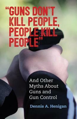 Guns Don\'t Kill People, People Kill People: And Other Myths About Guns and Gun Control by Dennis A. Henigan