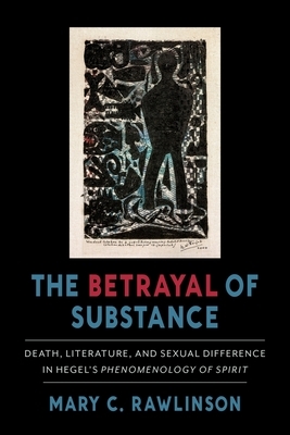 The Betrayal of Substance: Death, Literature, and Sexual Difference in Hegel's "phenomenology of Spirit" by Mary C. Rawlinson