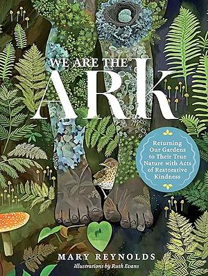 We Are the ARK: Returning Our Gardens to Their True Nature Through Acts of Restorative Kindness by Mary Reynolds