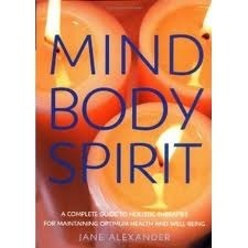 Mind Body Spirit: A Complete Guide to Holistic Therapies for Maintaining Optimum Health and Well-being by Jane Alexander