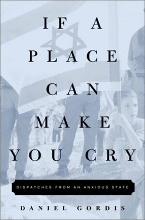 If a Place Can Make You Cry: Dispatches from an Anxious State by Daniel Gordis