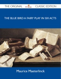 The Blue Bird a Fairy Play in Six Acts - The Original Classic Edition by Maurice Maeterlinck