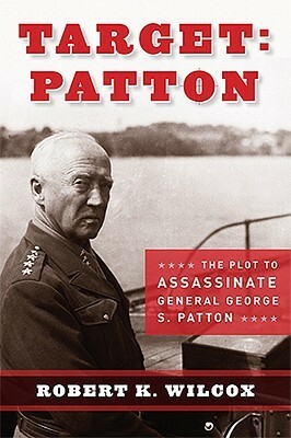 Target Patton: The Plot to Assassinate General George S. Patton by Robert K. Wilcox