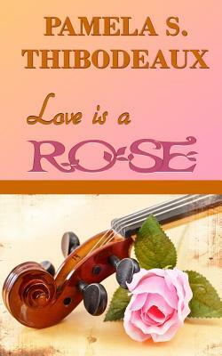 Love Is a Rose by Pamela S. Thibodeaux