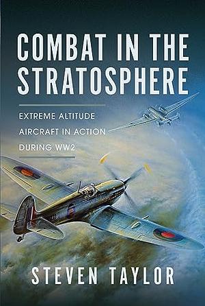 Combat in the Stratosphere: Extreme Altitude Aircraft in Action During WWII by Steven Taylor