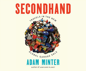 Secondhand: Travels in the New Global Garage Sale by Adam Minter