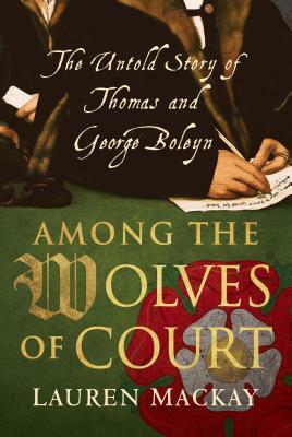 Among the Wolves of Court: The Untold Story of Thomas and George Boleyn by Lauren MacKay