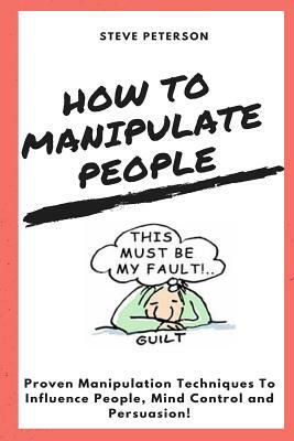 How to Manipulate People: Manipulation, proven Manipulation Techniques, How to Spot Manipulation and How to Avoid it; Manipulate & Influence Peo by Steve Peterson