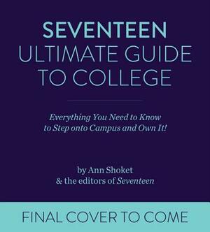 Seventeen Ultimate Guide to College: Everything You Need to Know to Walk Onto Campus and Own It! by Ann Shoket, Editors of Seventeen Magazine