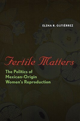 Fertile Matters: The Politics of Mexican-Origin Women's Reproduction by Elena R. Gutiérrez