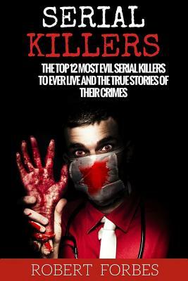 Serial Killers: The Top 12 Most Evil Serial Killers to Ever Live and the True Stories of Their Crimes by Robert Forbes