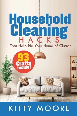 Household Cleaning Hacks (2nd Edition): 93 Crafts That Help Rid Your Home Of Clutter! (Cleaning) by Kitty Moore